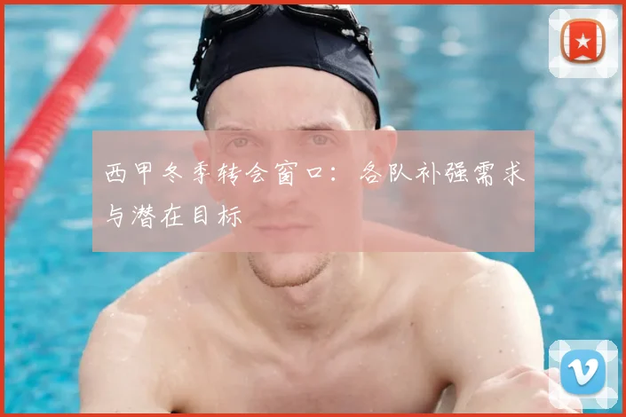 西甲冬季转会窗口:各队补强需求与潜在目标