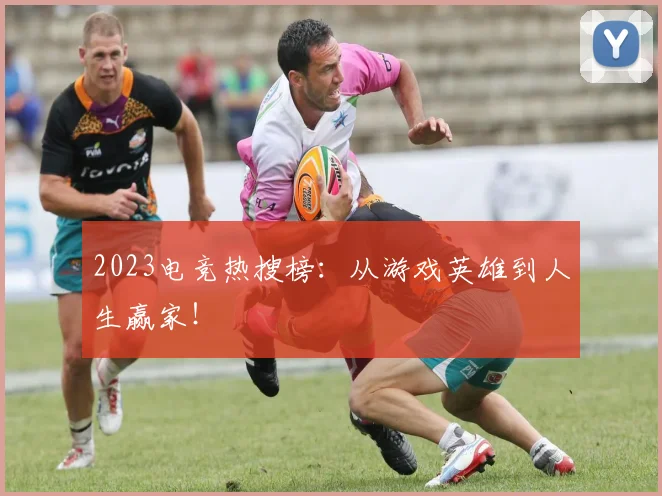 2023电竞热搜榜：从游戏英雄到人生赢家！