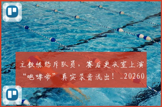 主教练怒斥队员，赛后更衣室上演“咆哮帝”真实录音流出！_20260703212201