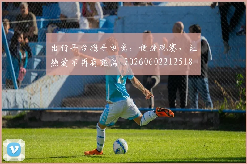 出行平台携手电竞，便捷观赛，让热爱不再有距离_20260602212518