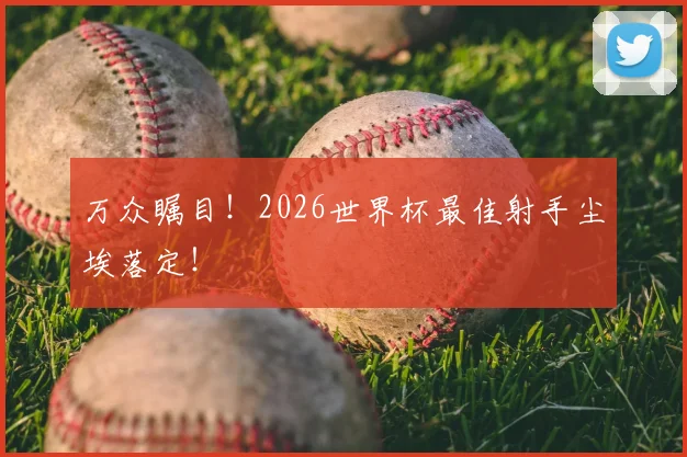 万众瞩目!2026世界杯最佳射手尘埃落定!