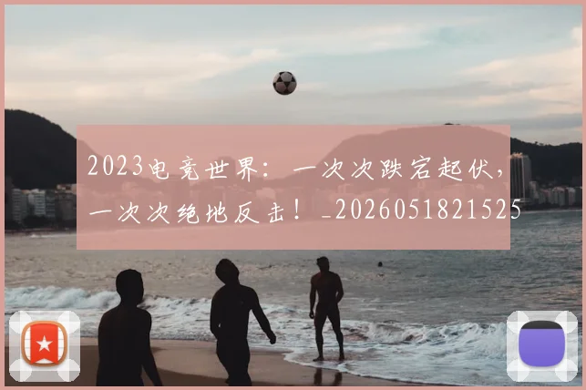 2023电竞世界:一次次跌宕起伏,一次次绝地反击!_20260518215251