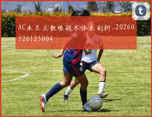 AC米兰主教练战术体系剖析_20260526125004