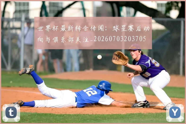 世界杯最新转会传闻:球星赛后动向与俱乐部关注_20260703203705