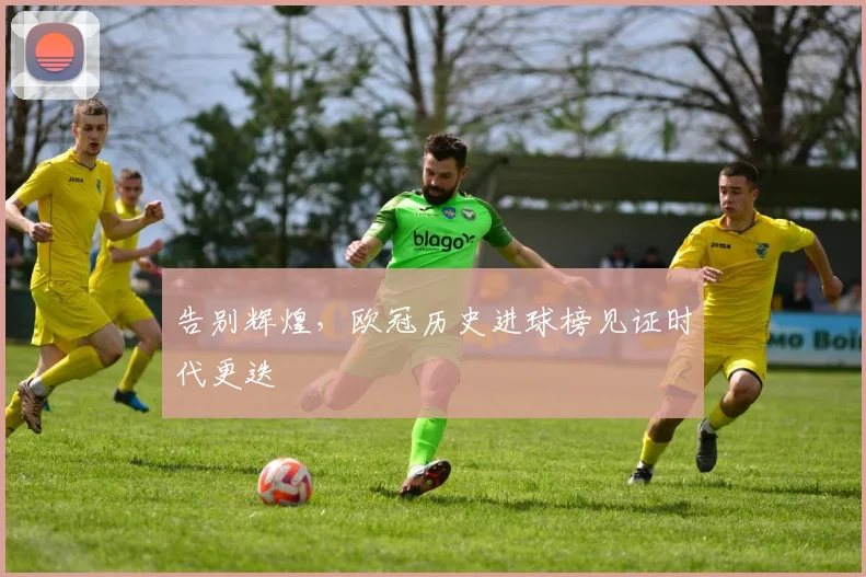 告别辉煌，欧冠历史进球榜见证时代更迭