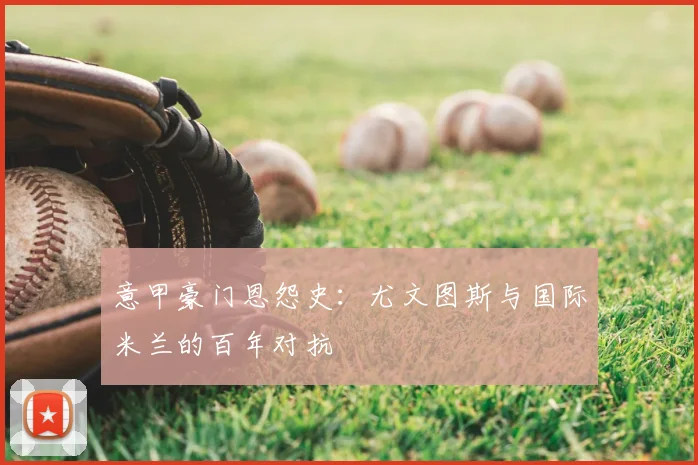 意甲豪门恩怨史:尤文图斯与国际米兰的百年对抗