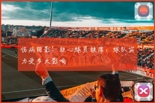 伤病阴影！核心球员缺席，球队实力受多大影响