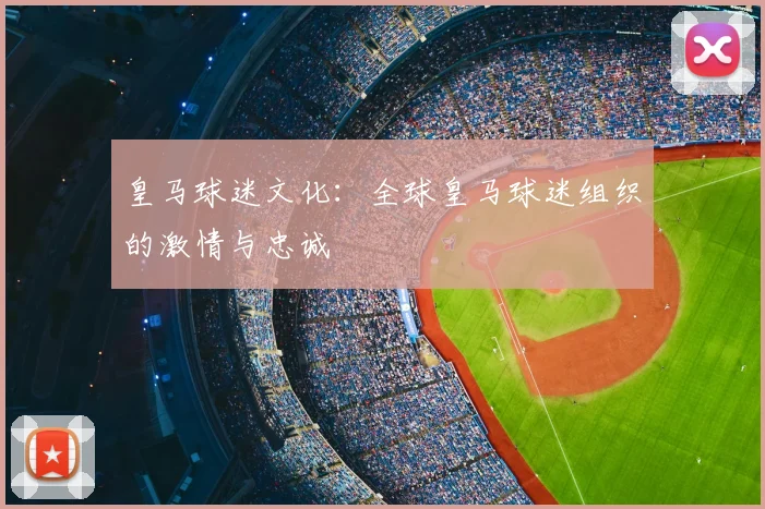 皇马球迷文化:全球皇马球迷组织的激情与忠诚