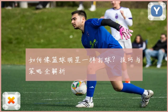 如何像篮球明星一样打球?技巧与策略全解析