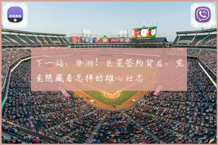 下一站，非洲！巨星签约背后，究竟隐藏着怎样的雄心壮志