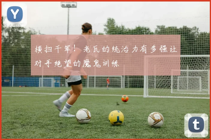 横扫千军!老瓦的统治力有多强让对手绝望的魔鬼训练