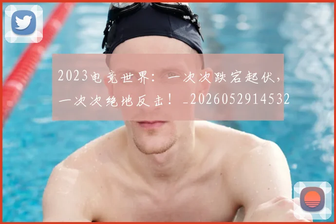2023电竞世界:一次次跌宕起伏,一次次绝地反击!_20260529145329_20260702033116