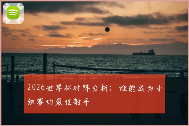 2026世界杯对阵分析：谁能成为小组赛的最佳射手