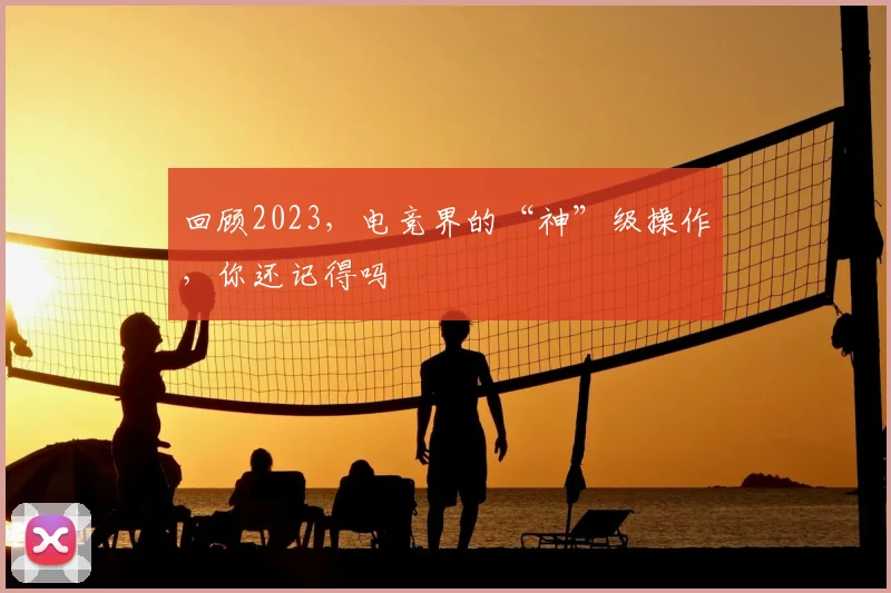 回顾2023,电竞界的“神”级操作,你还记得吗