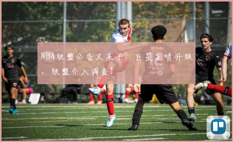 NBA联盟公告又来了，巨星互喷升级，联盟介入调查！