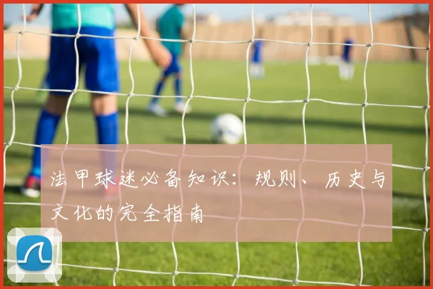 法甲球迷必备知识：规则、历史与文化的完全指南