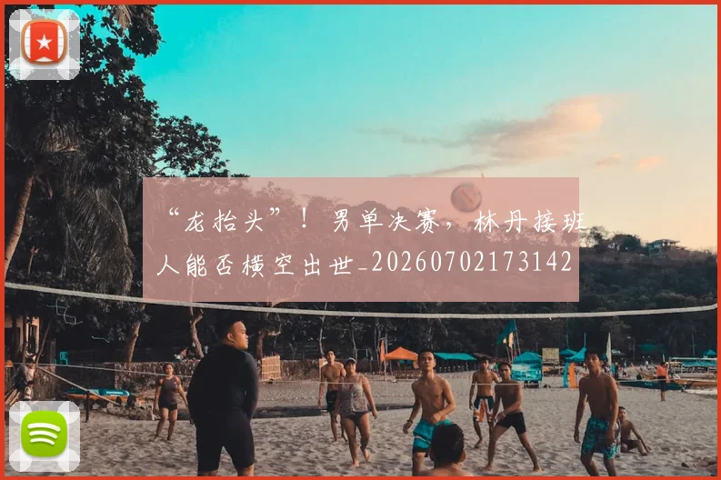 “龙抬头”！男单决赛，林丹接班人能否横空出世_20260702173142