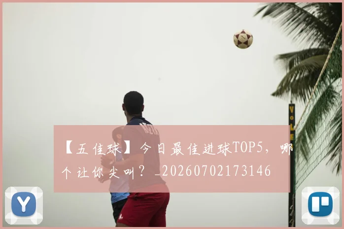 【五佳球】今日最佳进球TOP5，哪个让你尖叫？_20260702173146