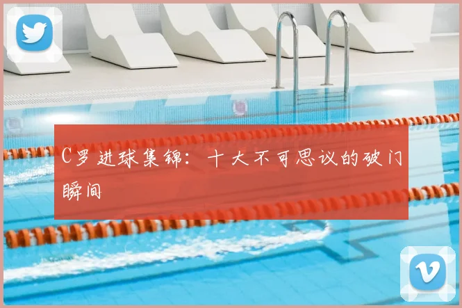 C罗进球集锦:十大不可思议的破门瞬间