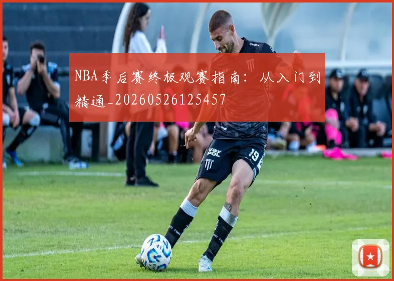 NBA季后赛终极观赛指南：从入门到精通_20260526125457