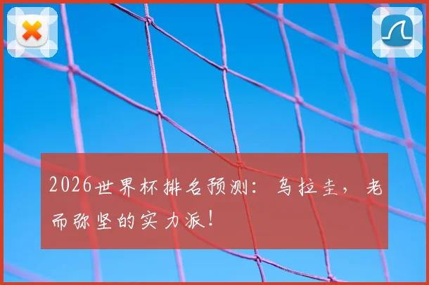 2026世界杯排名预测：乌拉圭，老而弥坚的实力派！