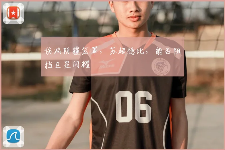伤病阴霾笼罩,苏超德比,能否阻挡巨星闪耀