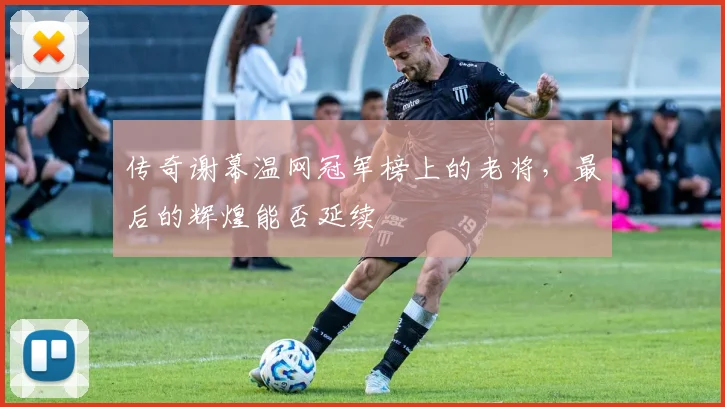 传奇谢幕温网冠军榜上的老将,最后的辉煌能否延续