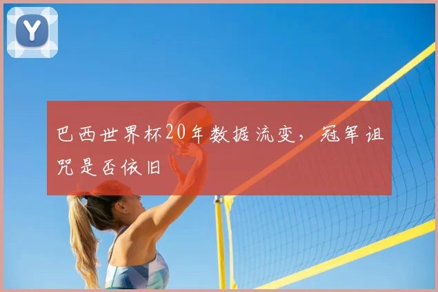 巴西世界杯20年数据流变，冠军诅咒是否依旧